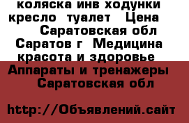 коляска инв,ходунки, кресло- туалет › Цена ­ 100 - Саратовская обл., Саратов г. Медицина, красота и здоровье » Аппараты и тренажеры   . Саратовская обл.